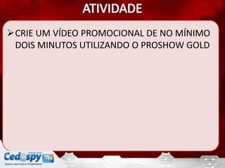 CRIE UM VÍDEO PROMOCIONAL DE NO MÍNIMO
 DOIS MINUTOS UTILIZANDO O PROSHOW GOLD
 