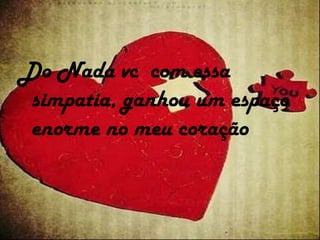 Do Nada vc com essa
simpatia, ganhou um espaço
enorme no meu coração
 