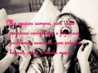 Me apoiou sempre, com suas
palavras carinhosos e fez meus
problemas sumirem com este teu
humor, amor e muito mais...
 