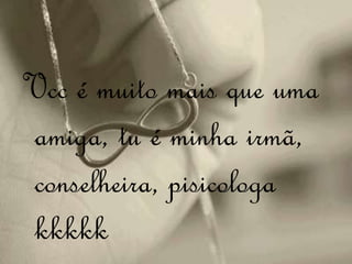 Vcc é muito mais que uma
amiga, tu é minha irmã,
conselheira, pisicologa
kkkkk
 