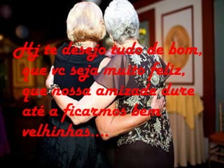 Hj te desejo tudo de bom,
que vc seja muito feliz,
que nossa amizade dure
até a ficarmos bem
velhinhas....
 