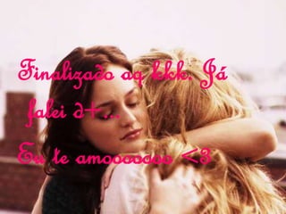 Finalizado aq kkk. Já
falei d+...
Eu te amooooooo <3
 