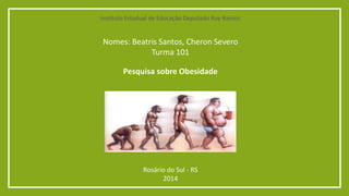 Instituto Estadual de Educação Deputado Ruy Ramos 
Nomes: Beatris Santos, Cheron Severo 
Turma 101 
Pesquisa sobre Obesidade 
Rosário do Sul - RS 
2014 

