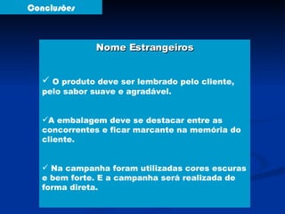 Conclusões Nome Estrangeiros O produto deve ser lembrado pelo cliente, pelo sabor suave e agradável.  A embalagem deve se destacar entre as concorrentes e ficar marcante na memória do cliente. Na campanha foram utilizadas cores escuras e bem forte. E a campanha será realizada de forma direta. 