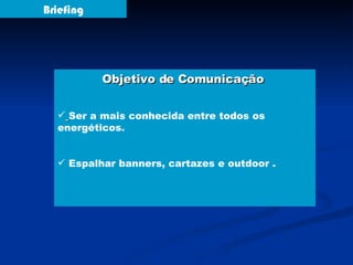 Briefing Objetivo de Comunicação  Ser a mais conhecida entre todos os energéticos. Espalhar banners, cartazes e outdoor . 