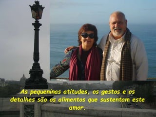 As pequeninas atitudes, os gestos e os
detalhes são os alimentos que sustentam este
amor.
 