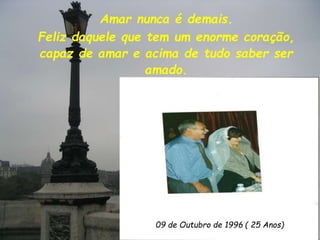Amar nunca é demais.
Feliz daquele que tem um enorme coração,
capaz de amar e acima de tudo saber ser
amado.
09 de Outubro de 1996 ( 25 Anos)
 