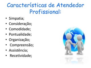Características de Atendedor
Profissional:
• Simpatia;
• Consideração;
• Comodidade;
• Pontualidade;
• Organização;
• Compreensão;
• Assistência;
• Recetividade;
 