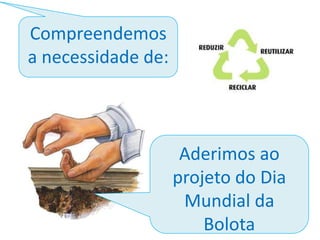Compreendemos
a necessidade de:

Aderimos ao
projeto do Dia
Mundial da
Bolota

 