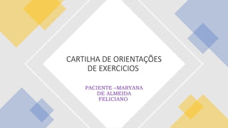 PACIENTE –MARYANA
DE ALMEIDA
FELICIANO
CARTILHA DE ORIENTAÇÕES
DE EXERCICIOS
 