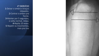 4° EXERCÍCIO
1-Deixar o ombro e braços
relaxados.
2-Contrai o ombro pra
frente.
3-Manter por 5 segundos,
e volta normal, relaxa.
4-Repita 10 vezes.
5-Repetir os movimentos,
mais pra traz
 