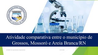 Componentes:
02/07/2023 1
Atividade comparativa entre o município de
Grossos, Mossoró e Areia Branca/RN
Atividades Pré-experimentais e Experimentais
 