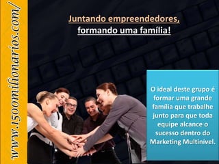 O ideal deste grupo é
formar uma grande
família que trabalhe
junto para que toda
equipe alcance o
sucesso dentro do
Marketing Multinível.
Juntando empreendedores,
formando uma família!
 
