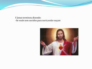 E Jesus terminou dizendo:
-Se vocês tem ouvidos para ouvir,então ouçam
 