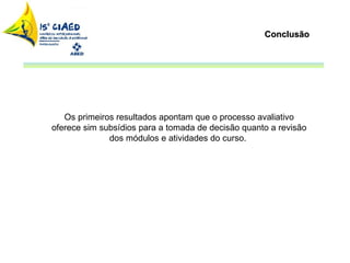 Conclusão Os primeiros resultados apontam que o processo avaliativo oferece sim subsídios para a tomada de decisão quanto a revisão dos módulos e atividades do curso.  
