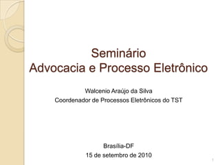 Seminário
Advocacia e Processo Eletrônico
             Walcenio Araújo da Silva
    Coordenador de Processos Eletrônicos do TST




                    Brasília-DF
              15 de setembro de 2010
                                                  1
 