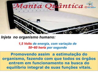 1,5 Volts de energia, com variação de
50~60 hertz por segundo
Promovendo assim a estimulação do
organismo, fazendo com que todos os órgãos
entrem em funcionamento na busca do
equilíbrio integral de suas funções vitais.
Injeta no organismo humano:
 