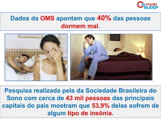 Dados da OMS apontam que 40% das pessoas
dormem mal.
Pesquisa realizada pela da Sociedade Brasileira do
Sono com cerca de 43 mil pessoas das principais
capitais do país mostram que 53,9% delas sofrem de
algum tipo de insônia.
 
