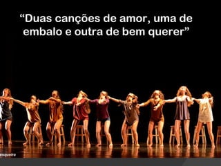 “Duas canções de amor, uma de
       “Duas canções de amor,
 embalo e outra de bem querer”
 uma de embalo e outra de bem querer”
 