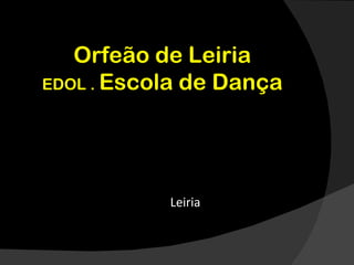 Orfeão de Leiria
EDOL . Escola de Dança




           Leiria
 