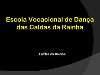 Escola Vocacional de Dança
   das Caldas da Rainha



         Caldas da Rainha
 