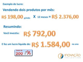 Exemplo de lucro:
Vendendo dois produtos por mês:
p/mês X 12 meses =
Resumindo:
no ano
Você investiu:
E fez um lucro liquido de:
 