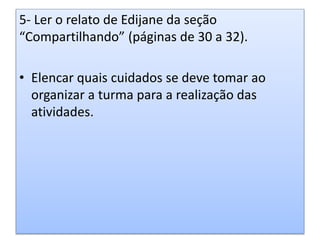 5- Ler o relato de Edijane da seção
“Compartilhando” (páginas de 30 a 32).
• Elencar quais cuidados se deve tomar ao
organizar a turma para a realização das
atividades.
 