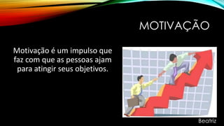 MOTIVAÇÃO
Motivação é um impulso que
faz com que as pessoas ajam
para atingir seus objetivos.
Beatriz
 