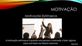 MOTIVAÇÃO
Motivação Extrínseca
A motivação extrínseca é quando uma pessoa é motivada a fazer alguma
coisa com base em fatores externos. Beatriz
 