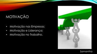 MOTIVAÇÃO
• Motivação nas Empresas;
• Motivação e Liderança;
• Motivação no Trabalho.
Samantha
 