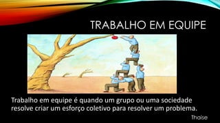 TRABALHO EM EQUIPE
Trabalho em equipe é quando um grupo ou uma sociedade
resolve criar um esforço coletivo para resolver um problema.
Thaise
 