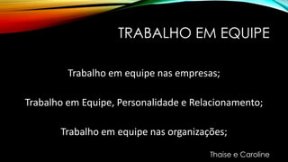 TRABALHO EM EQUIPE
Trabalho em equipe nas empresas;
Trabalho em Equipe, Personalidade e Relacionamento;
Trabalho em equipe nas organizações;
Thaise e Caroline
 