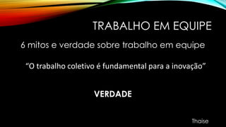 TRABALHO EM EQUIPE
6 mitos e verdade sobre trabalho em equipe
“O trabalho coletivo é fundamental para a inovação”
VERDADE
Thaise
 