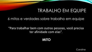 TRABALHO EM EQUIPE
6 mitos e verdades sobre trabalho em equipe
“Para trabalhar bem com outras pessoas, você precisa
ter afinidade com elas”.
MITO
Caroline
 