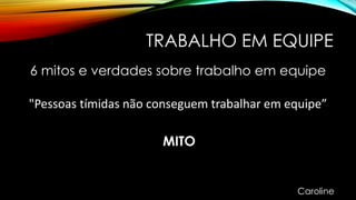TRABALHO EM EQUIPE
6 mitos e verdades sobre trabalho em equipe
"Pessoas tímidas não conseguem trabalhar em equipe”
MITO
Caroline
 