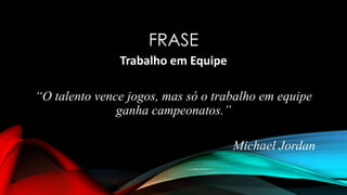 FRASE
Trabalho em Equipe
“O talento vence jogos, mas só o trabalho em equipe
ganha campeonatos.”
Michael Jordan
 