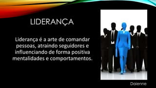 LIDERANÇA
Liderança é a arte de comandar
pessoas, atraindo seguidores e
influenciando de forma positiva
mentalidades e comportamentos.
Daienne
 