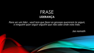 FRASE
LIDERANÇA
Para ser um lider , você tem que fazer as pessoas quererem te seguir,
e ninguém quer seguir alguém que não sabe onde esta indo.
Joe namath
 