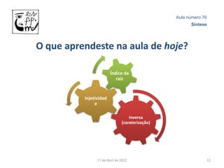 Aula número 76
                                                       Síntese




O que aprendeste na aula de hoje?

                        Índice da
                           raíz


          Injetividad
               e

                                   Inversa
                               (caraterização)




                17 de Abril de 2012                           12
 