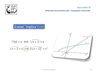 Aula número 76
   Antevisão da próxima aula – Equações irracionais




17 de Abril de 2012                               13
 