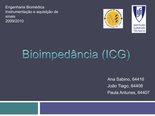 Engenharia Biomédica Instrumentação e aquisição de sinais 2009/2010 Bioimpedância (ICG) Ana Sabino, 64416 João Tiago, 64408 Paula Antunes, 64407 