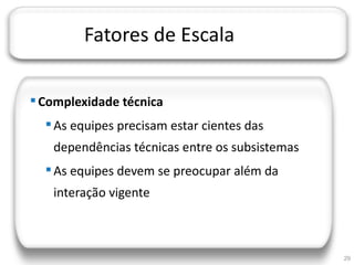 JORNADA TÉCNICA DA TI




                        Fatores de Escala

     Complexidade técnica
          As equipes precisam estar cientes das
            dependências técnicas entre os subsistemas
          As equipes devem se preocupar além da
            interação vigente



                                                         29
 