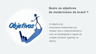Quais os objetivos
do modernismo do brasil ?
O objetivo do
movimento modernista era
romper com o tradicionalismo e
com os paradigmas e regras de
criação artística vigentes na
época.
 