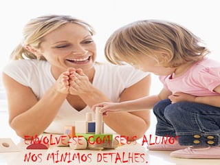 ENVOLVE-SE COM SEUS ALUNOS
NOS MÍNIMOS DETALHES.

 