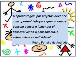 11-11-11 A aprendizagem por projetos deve ser uma oportunidade para que os alunos possam pensar e julgar por si, desenvolvendo o pensamento, a autonomia e a criatividade“  Pedro Ferreira de Andrade 