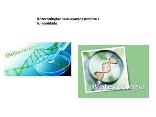 Biotecnologia e seus avanços perante a
humanidade
 