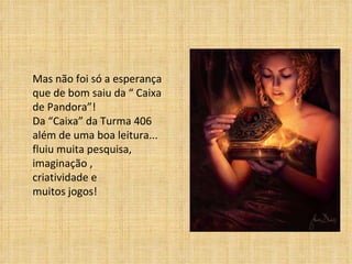 Mas não foi só a esperança que de bom saiu da “ Caixa de Pandora”! Da “Caixa” da Turma 406 além de uma boa leitura... fluiu muita pesquisa, imaginação , criatividade e  muitos jogos! 