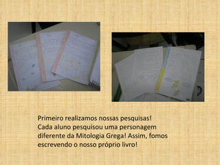 Primeiro realizamos nossas pesquisas! Cada aluno pesquisou uma personagem diferente da Mitologia Grega! Assim, fomos escrevendo o nosso próprio livro! 