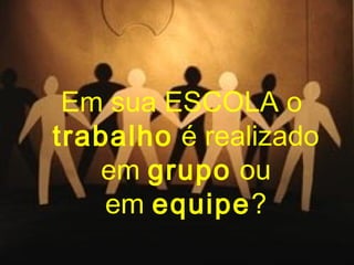 Em sua ESCOLA o
trabalho é realizado
em grupo ou
em equipe?

 