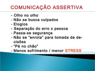 COMUNICAÇÃO ASSERTIVA
-

Olho no olho
Não se busca culpados
Elogios
Separação do erro x pessoa
Passa-se segurança
Não se “enrola” para tomada de decisões
- “Pé no chão”
- Menos sofrimento / menor STRESS

 